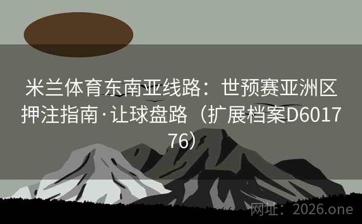 米兰体育东南亚线路:世预赛亚洲区押注指南·让球盘路(扩展档案D601776) 第2张 米兰体育东南亚线路:世预赛亚洲区押注指南·让球盘路(扩展档案D601776) 第2张