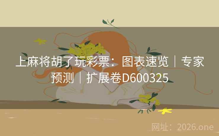 上麻将胡了玩彩票：图表速览｜专家预测｜扩展卷D600325