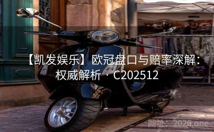 【凯发娱乐】欧冠盘口与赔率深解:权威解析 · C202512 第2张 【凯发娱乐】欧冠盘口与赔率深解:权威解析 · C202512 第2张