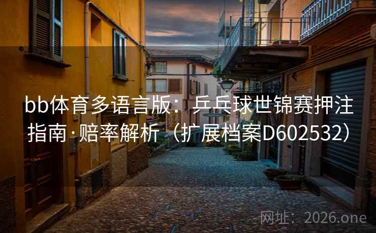 bb体育多语言版：乒乓球世锦赛押注指南·赔率解析（扩展档案D602532）