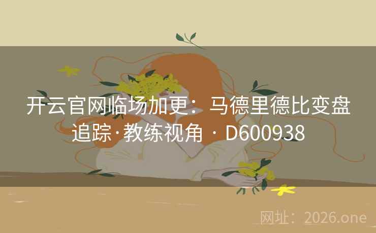 开云官网临场加更：马德里德比变盘追踪·教练视角 · D600938