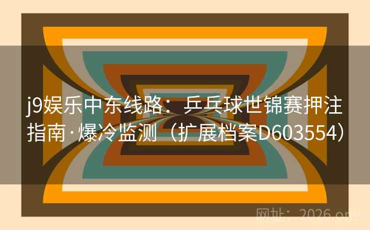 j9娱乐中东线路：乒乓球世锦赛押注指南·爆冷监测（扩展档案D603554）