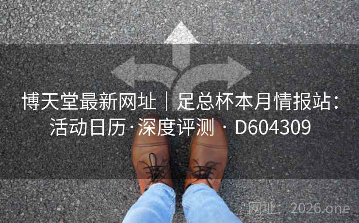 博天堂最新网址|足总杯本月情报站:活动日历·深度评测 · D604309 第2张 博天堂最新网址|足总杯本月情报站:活动日历·深度评测 · D604309 第2张