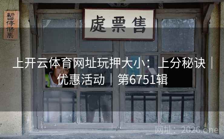 上开云体育网址玩押大小：上分秘诀｜优惠活动｜第6751辑