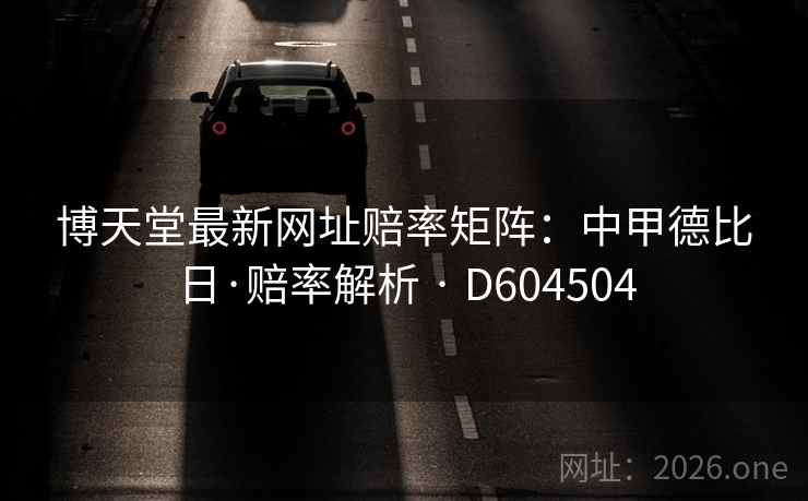 博天堂最新网址赔率矩阵:中甲德比日·赔率解析 · D604504 第2张 博天堂最新网址赔率矩阵:中甲德比日·赔率解析 · D604504 第2张