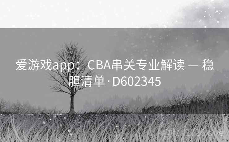 爱游戏app：CBA串关专业解读 — 稳胆清单·D602345