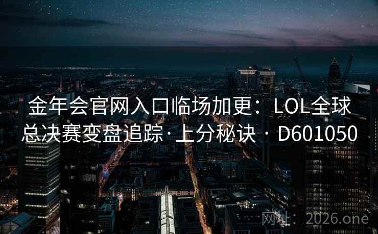 金年会官网入口临场加更：LOL全球总决赛变盘追踪·上分秘诀 · D601050  第2张
