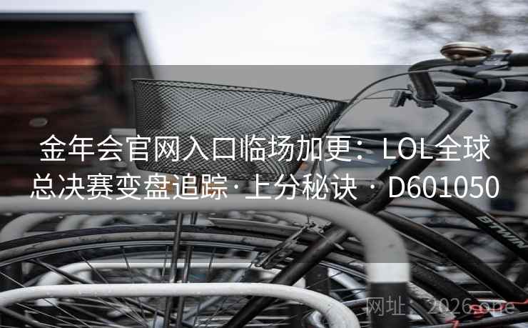 金年会官网入口临场加更：LOL全球总决赛变盘追踪·上分秘诀 · D601050