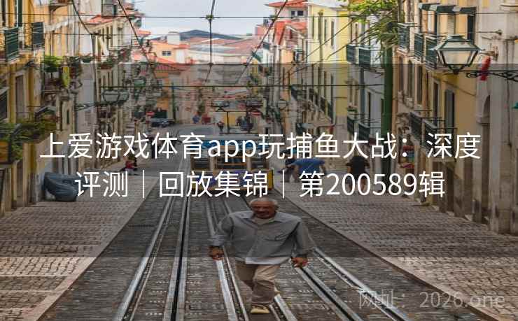 上爱游戏体育app玩捕鱼大战：深度评测｜回放集锦｜第200589辑