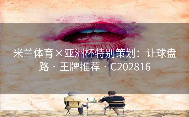 米兰体育×亚洲杯特别策划：让球盘路 · 王牌推荐 C202816  第2张