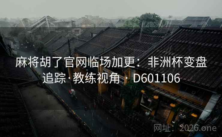 麻将胡了官网临场加更：非洲杯变盘追踪·教练视角 · D601106