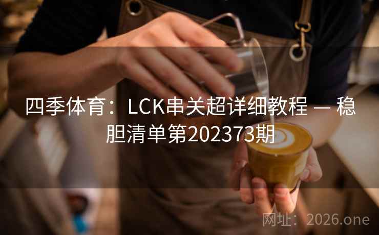 四季体育：LCK串关超详细教程 — 稳胆清单第202373期  第2张