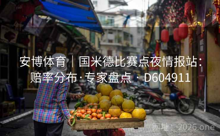 安博体育|国米德比赛点夜情报站:赔率分布·专家盘点 · D604911 第2张 安博体育|国米德比赛点夜情报站:赔率分布·专家盘点 · D604911 第2张