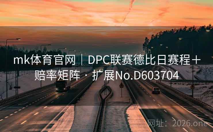 mk体育官网|DPC联赛德比日赛程+赔率矩阵 · 扩展No.D603704 第2张 mk体育官网|DPC联赛德比日赛程+赔率矩阵 · 扩展No.D603704 第2张