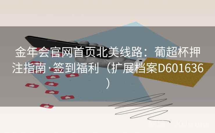 金年会官网首页北美线路:葡超杯押注指南·签到福利(扩展档案D601636) 第2张 金年会官网首页北美线路:葡超杯押注指南·签到福利(扩展档案D601636) 第2张
