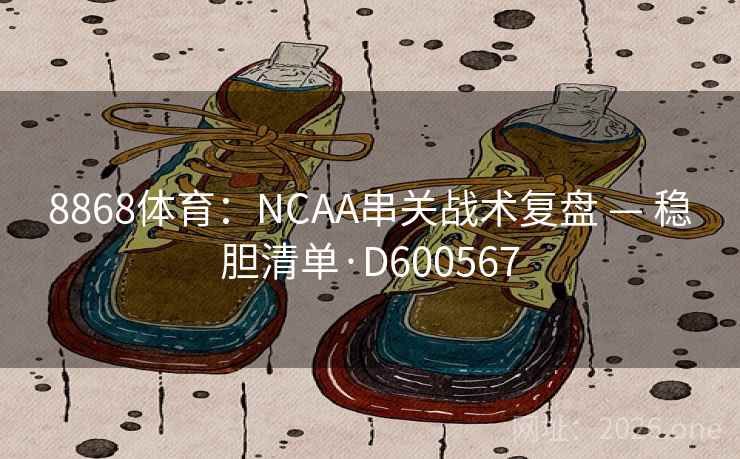 8868体育:NCAA串关战术复盘 — 稳胆清单·D600567 第2张 8868体育:NCAA串关战术复盘 — 稳胆清单·D600567 第2张