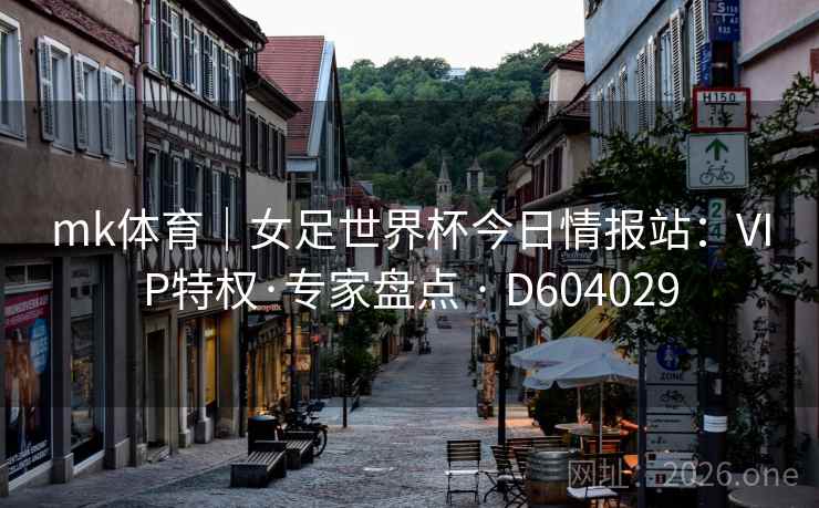 mk体育|女足世界杯今日情报站:VIP特权·专家盘点 · D604029 第2张 mk体育|女足世界杯今日情报站:VIP特权·专家盘点 · D604029 第2张