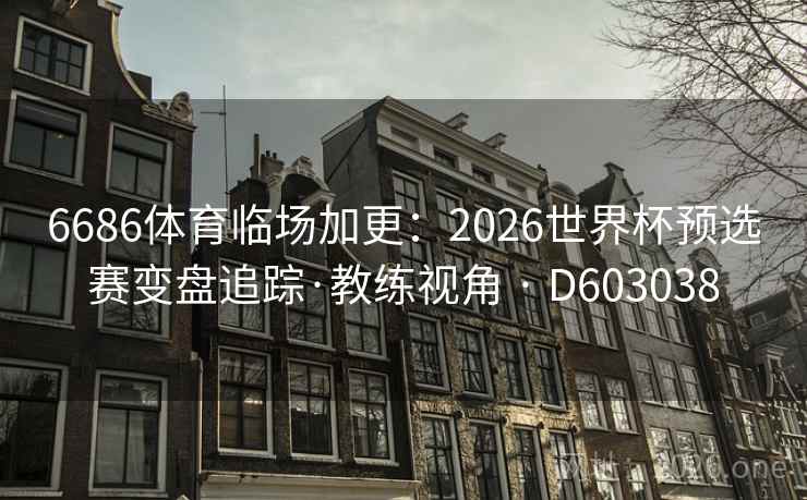 6686体育临场加更:2026世界杯预选赛变盘追踪·教练视角 · D603038 第2张 6686体育临场加更:2026世界杯预选赛变盘追踪·教练视角 · D603038 第2张