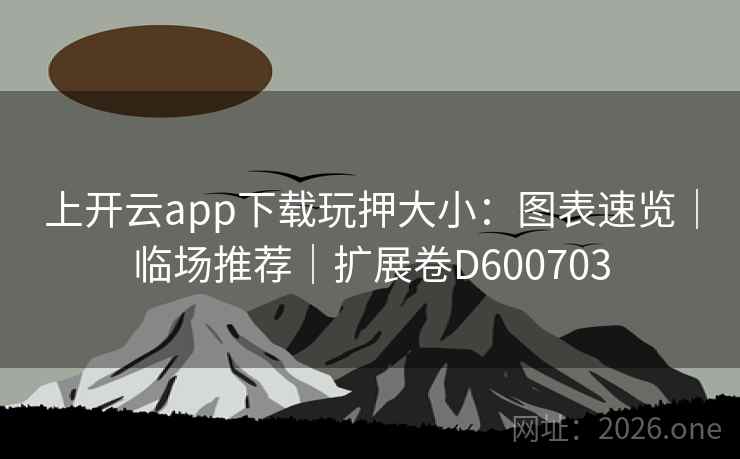 上开云app下载玩押大小：图表速览｜临场推荐｜扩展卷D600703  第2张