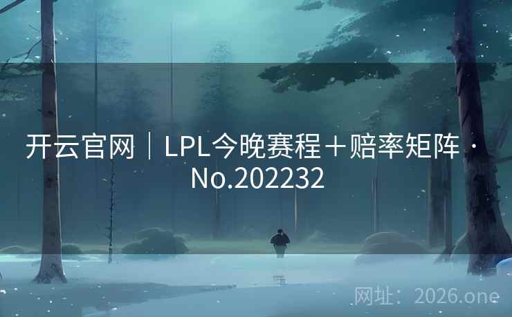 开云官网｜LPL今晚赛程＋赔率矩阵 · No.202232