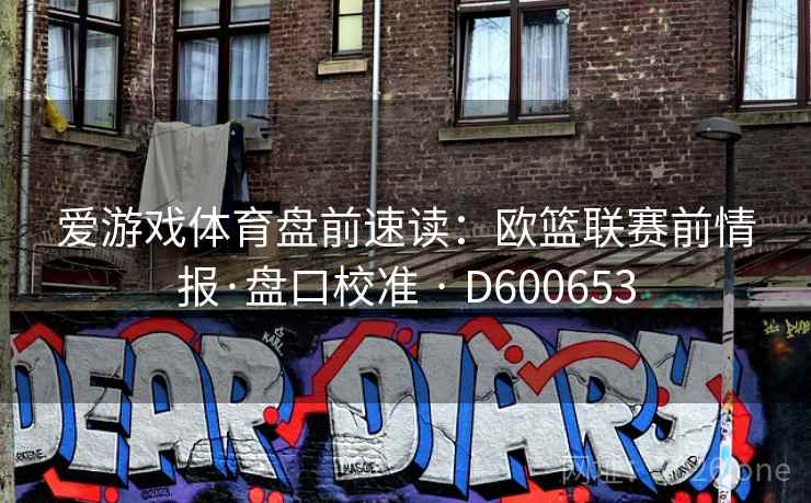 爱游戏体育盘前速读：欧篮联赛前情报·盘口校准 · D600653