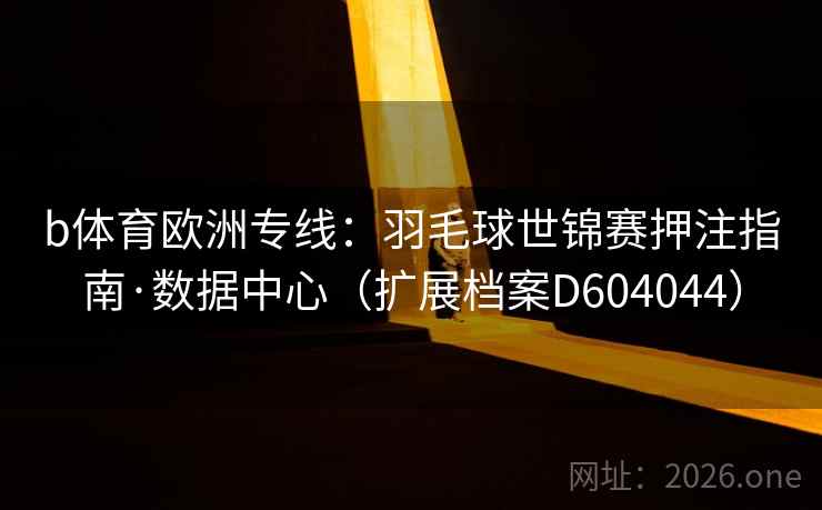 b体育欧洲专线：羽毛球世锦赛押注指南·数据中心（扩展档案D604044）