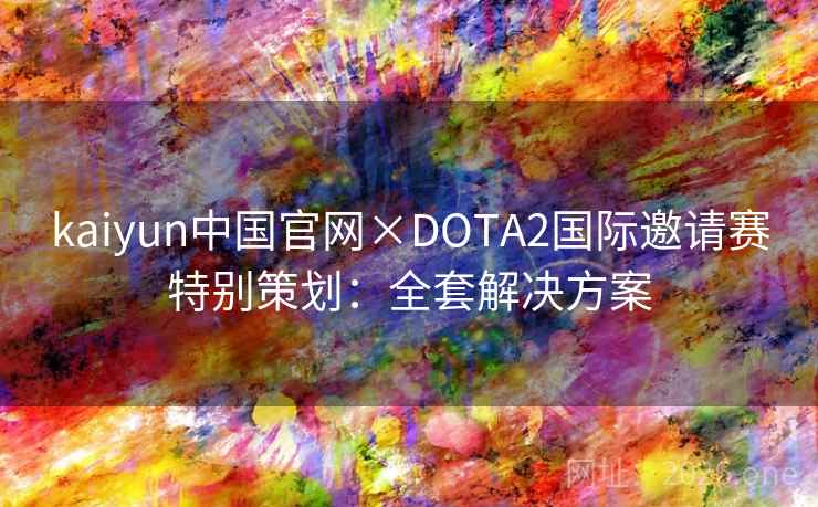 kaiyun中国官网×DOTA2国际邀请赛特别策划:全套解决方案 第2张 kaiyun中国官网×DOTA2国际邀请赛特别策划:全套解决方案 第2张