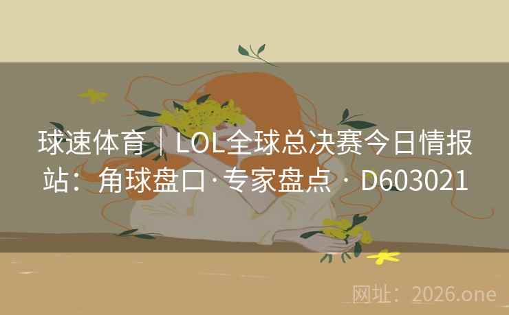 球速体育｜LOL全球总决赛今日情报站：角球盘口·专家盘点 · D603021  第2张