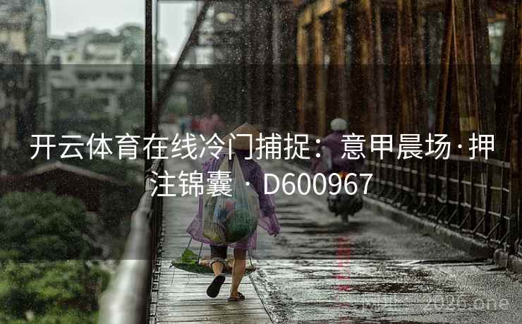 开云体育在线冷门捕捉：意甲晨场·押注锦囊 · D600967