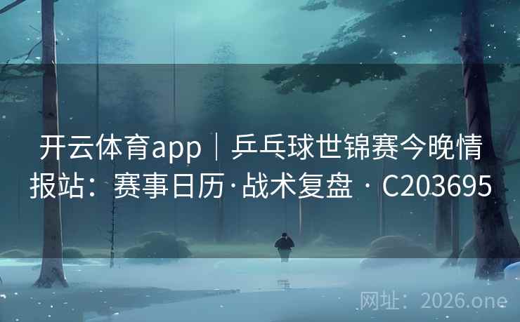 开云体育app｜乒乓球世锦赛今晚情报站：赛事日历·战术复盘 · C203695
