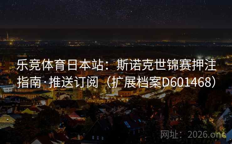 乐竞体育日本站：斯诺克世锦赛押注指南·推送订阅（扩展档案D601468）